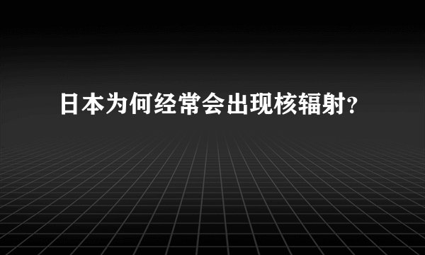 日本为何经常会出现核辐射？