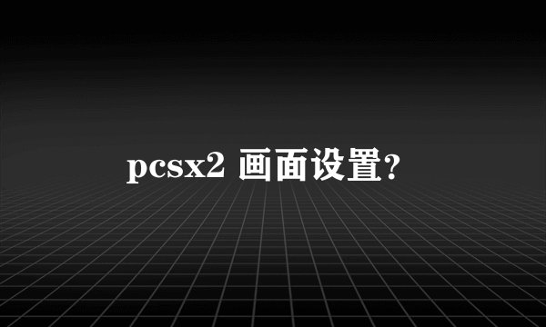 pcsx2 画面设置？