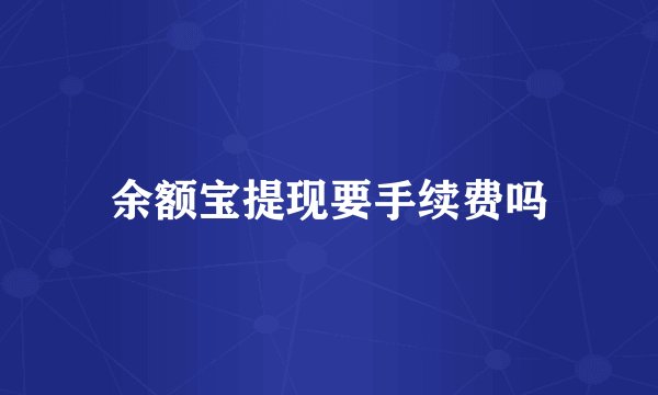 余额宝提现要手续费吗