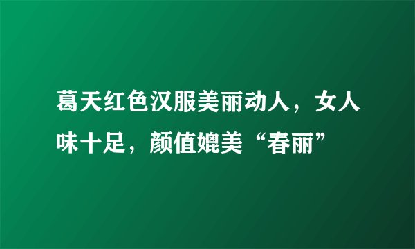 葛天红色汉服美丽动人,女人味十足,颜值媲美“春丽”
