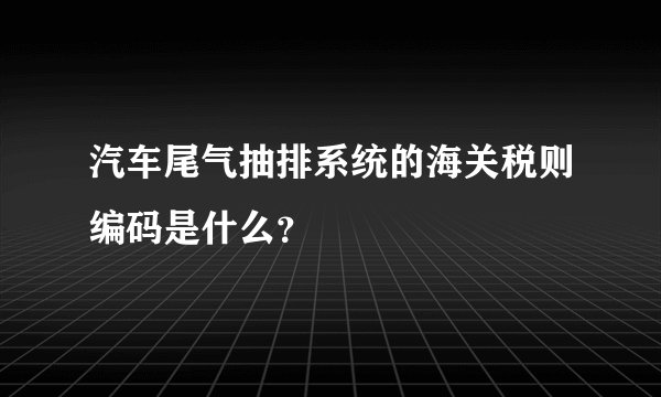 汽车尾气抽排系统的海关税则编码是什么？