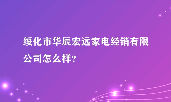 绥化市华辰宏远家电经销有限公司怎么样？