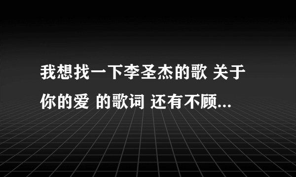 我想找一下李圣杰的歌 关于你的爱 的歌词 还有不顾一切的爱 如果你爱她 手放开 眼底星空 等