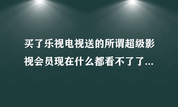 买了乐视电视送的所谓超级影视会员现在什么都看不了了吗?所有片源都要求再买一个什么超级家庭会员？