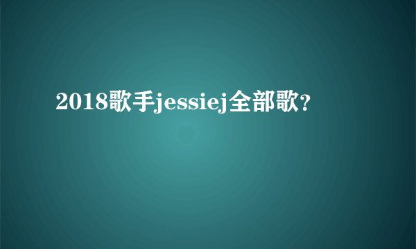 2018歌手jessiej全部歌？