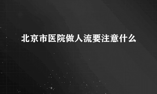 北京市医院做人流要注意什么