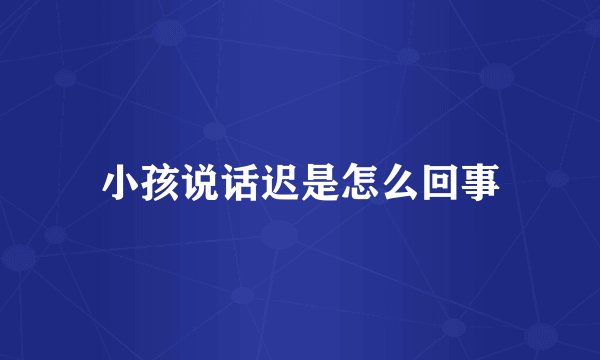 小孩说话迟是怎么回事