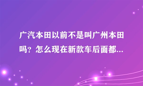 广汽本田以前不是叫广州本田吗？怎么现在新款车后面都写广汽不是广州了？