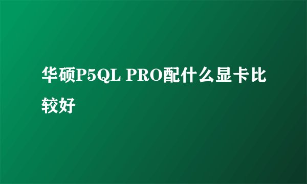 华硕P5QL PRO配什么显卡比较好