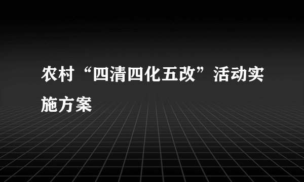农村“四清四化五改”活动实施方案