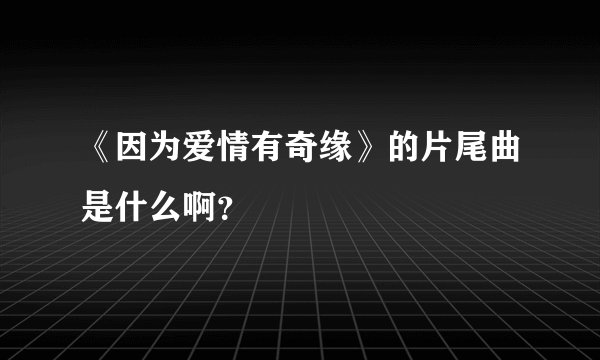 《因为爱情有奇缘》的片尾曲是什么啊？