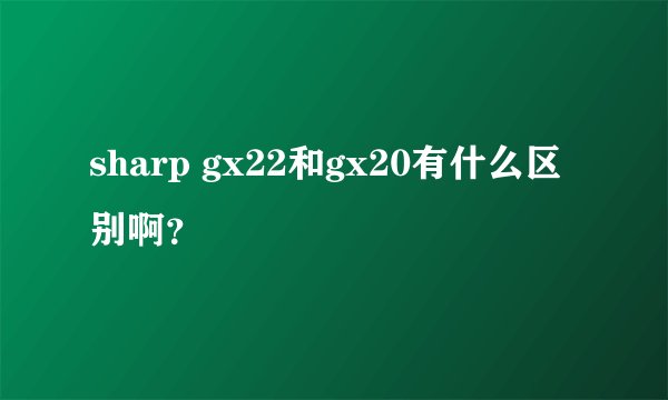 sharp gx22和gx20有什么区别啊？
