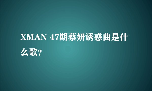 XMAN 47期蔡妍诱惑曲是什么歌？