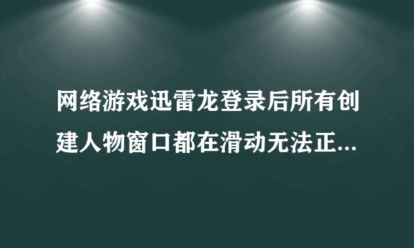 网络游戏迅雷龙登录后所有创建人物窗口都在滑动无法正常建立人物为什么? 网络游戏