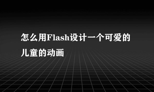 怎么用Flash设计一个可爱的儿童的动画