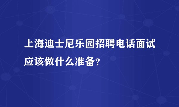上海迪士尼乐园招聘电话面试应该做什么准备？