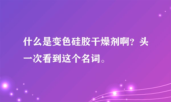什么是变色硅胶干燥剂啊？头一次看到这个名词。