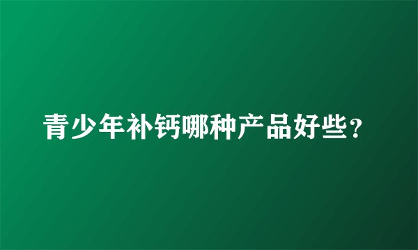 青少年补钙哪种产品好些？