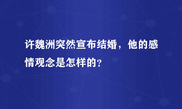 许魏洲突然宣布结婚，他的感情观念是怎样的？