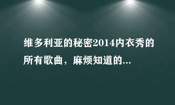 维多利亚的秘密2014内衣秀的所有歌曲，麻烦知道的朋友告诉我，有急用！