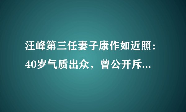 汪峰第三任妻子康作如近照：40岁气质出众，曾公开斥责汪峰不忠