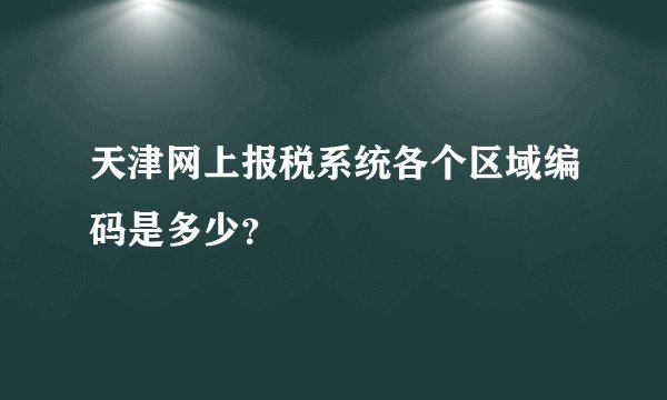 天津网上报税系统各个区域编码是多少？