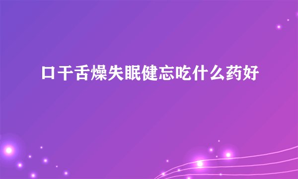 口干舌燥失眠健忘吃什么药好