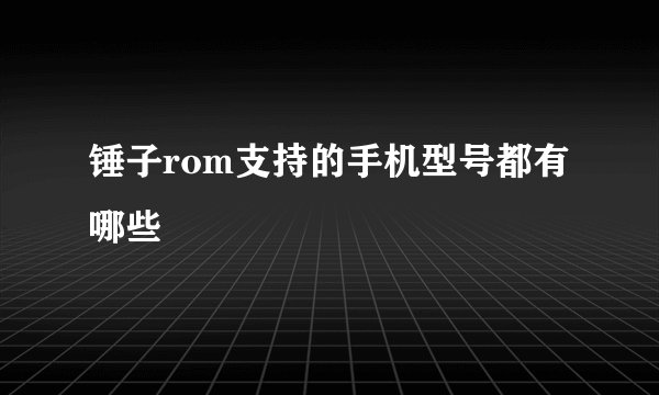 锤子rom支持的手机型号都有哪些