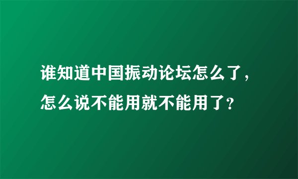 谁知道中国振动论坛怎么了，怎么说不能用就不能用了？