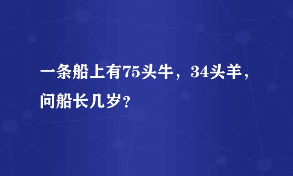 一条船上有75头牛,34头羊,问船长几岁?