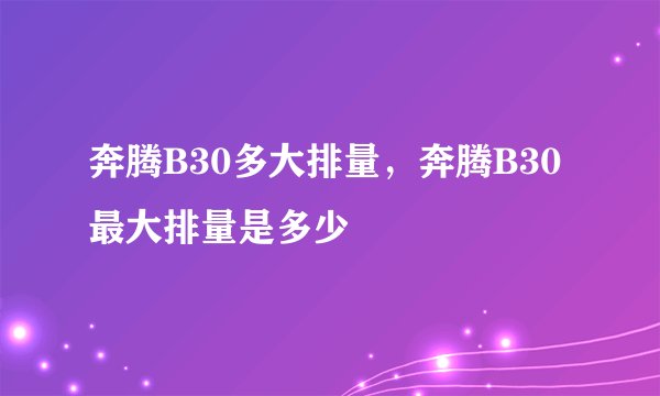 奔腾B30多大排量，奔腾B30最大排量是多少