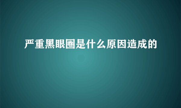 严重黑眼圈是什么原因造成的