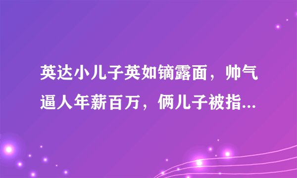 英达小儿子英如镝露面，帅气逼人年薪百万，俩儿子被指待遇差别大