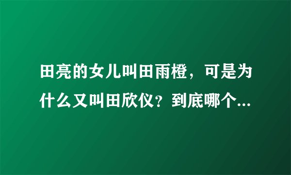田亮的女儿叫田雨橙，可是为什么又叫田欣仪？到底哪个才是她原名？