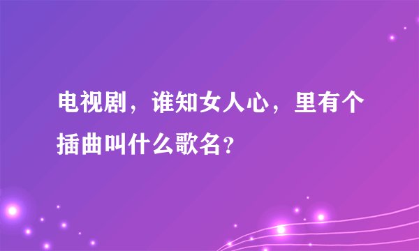 电视剧,谁知女人心,里有个插曲叫什么歌名?