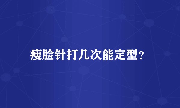 瘦脸针打几次能定型?