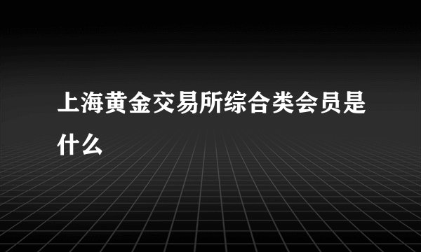 上海黄金交易所综合类会员是什么