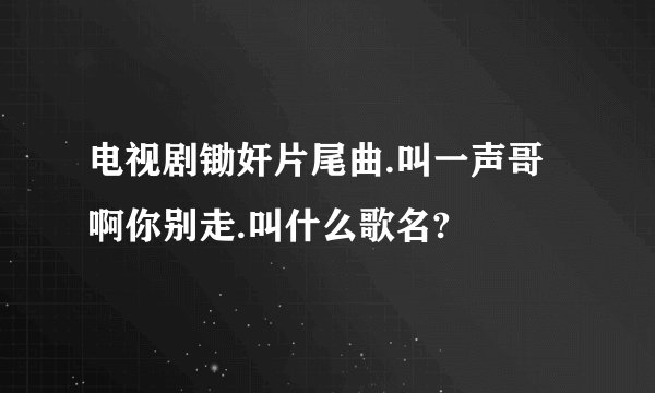 电视剧锄奸片尾曲.叫一声哥啊你别走.叫什么歌名?