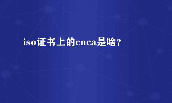 iso证书上的cnca是啥？