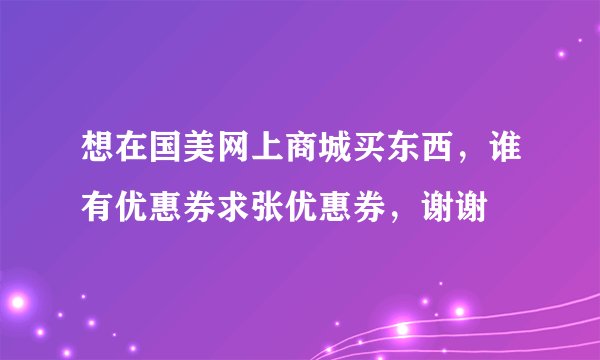 想在国美网上商城买东西，谁有优惠券求张优惠券，谢谢