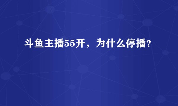 斗鱼主播55开，为什么停播？