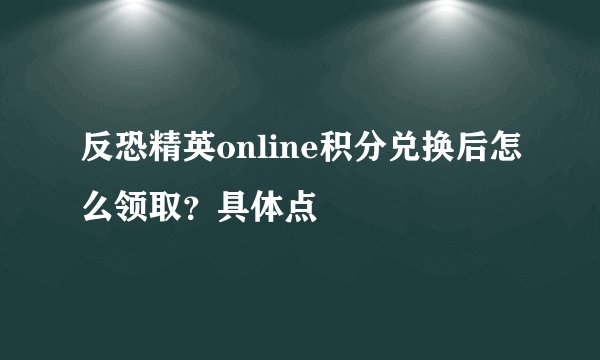 反恐精英online积分兑换后怎么领取？具体点