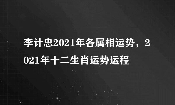 李计忠2021年各属相运势，2021年十二生肖运势运程