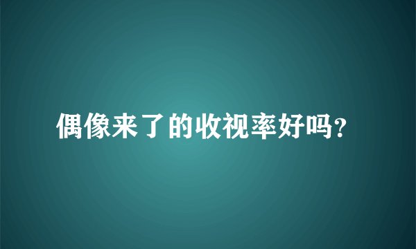 偶像来了的收视率好吗？