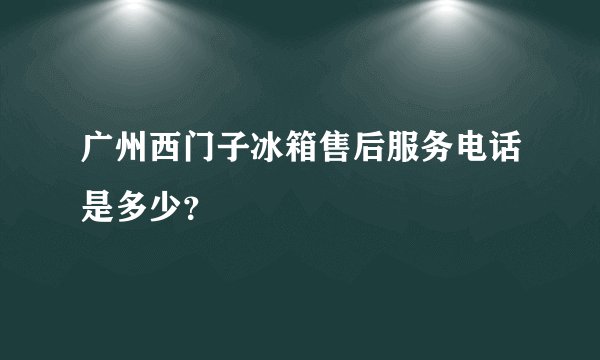 广州西门子冰箱售后服务电话是多少？
