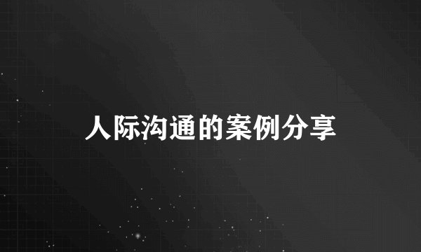人际沟通的案例分享