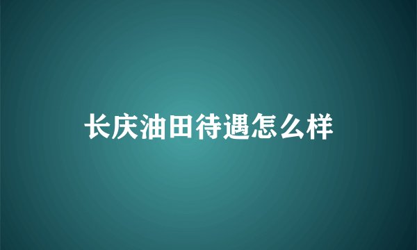 长庆油田待遇怎么样