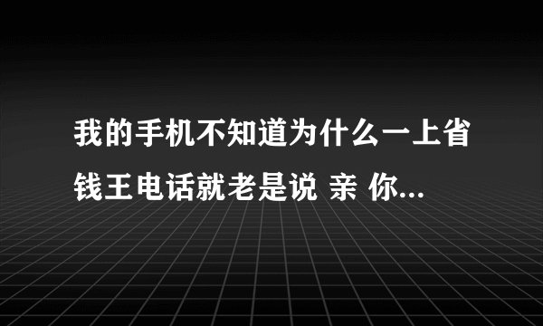我的手机不知道为什么一上省钱王电话就老是说 亲 你的网络好像不太给力喔！可是我一上其他上网的软件