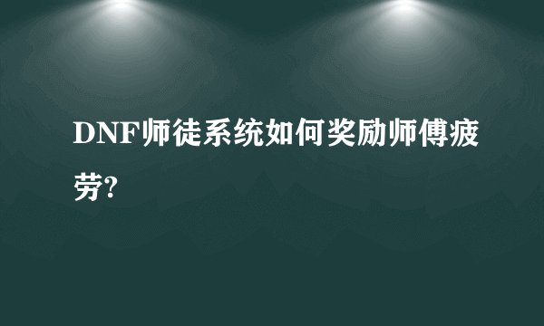 DNF师徒系统如何奖励师傅疲劳?