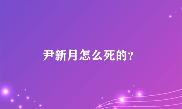 尹新月怎么死的？